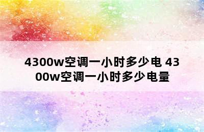 4300w空调一小时多少电 4300w空调一小时多少电量